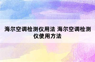 海尔空调检测仪用法 海尔空调检测仪使用方法